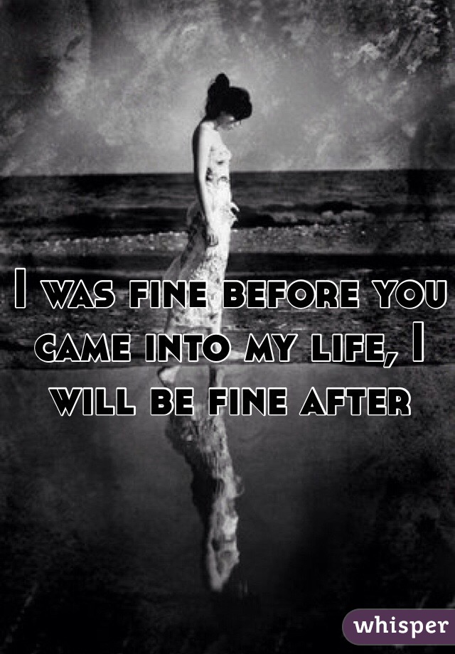 I was fine before you came into my life, I will be fine after