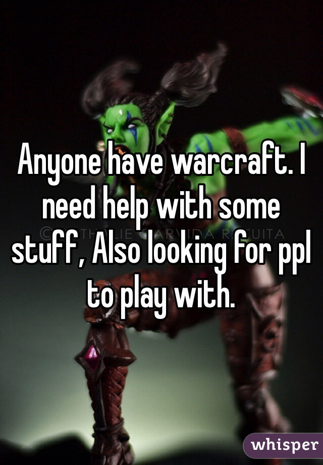 Anyone have warcraft. I need help with some stuff, Also looking for ppl to play with.