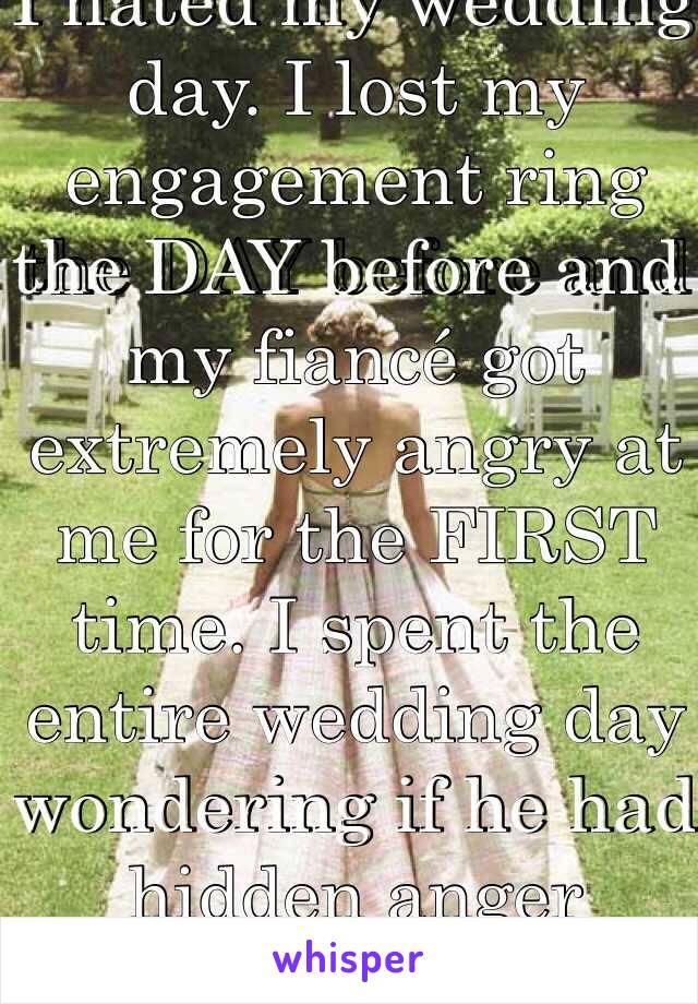 I hated my wedding day. I lost my engagement ring the DAY before and my fiancé got extremely angry at me for the FIRST time. I spent the entire wedding day wondering if he had hidden anger issues.