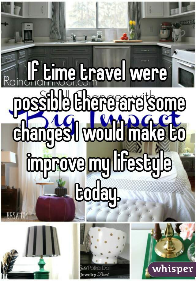 If time travel were possible there are some changes I would make to improve my lifestyle today. 