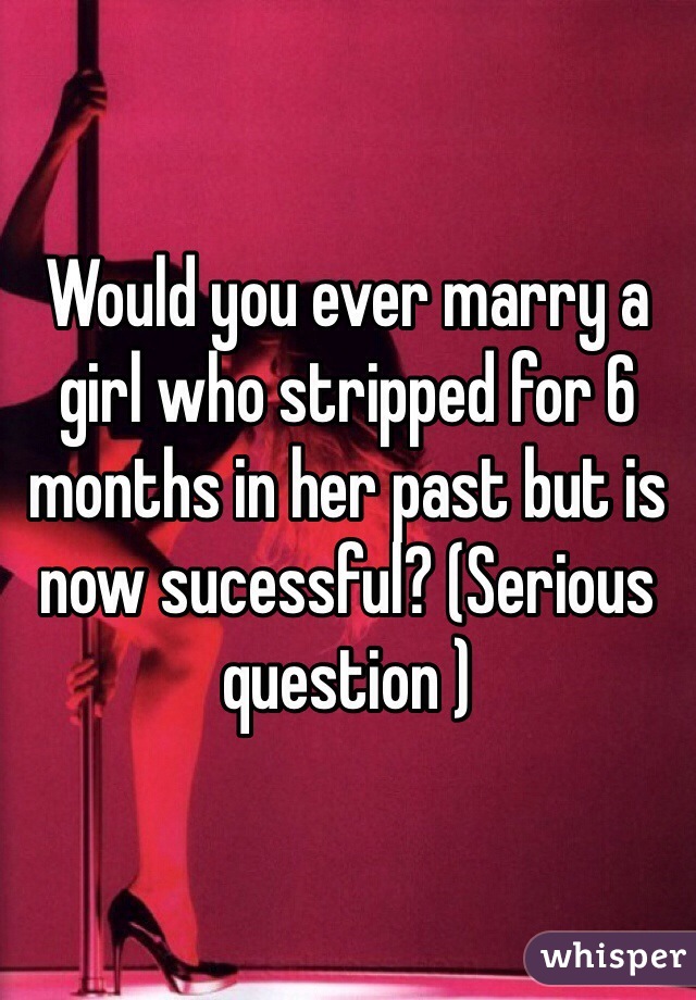 Would you ever marry a girl who stripped for 6 months in her past but is now sucessful? (Serious question )