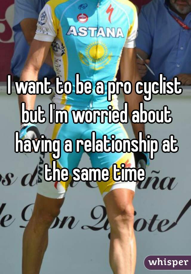 I want to be a pro cyclist but I'm worried about having a relationship at the same time 
