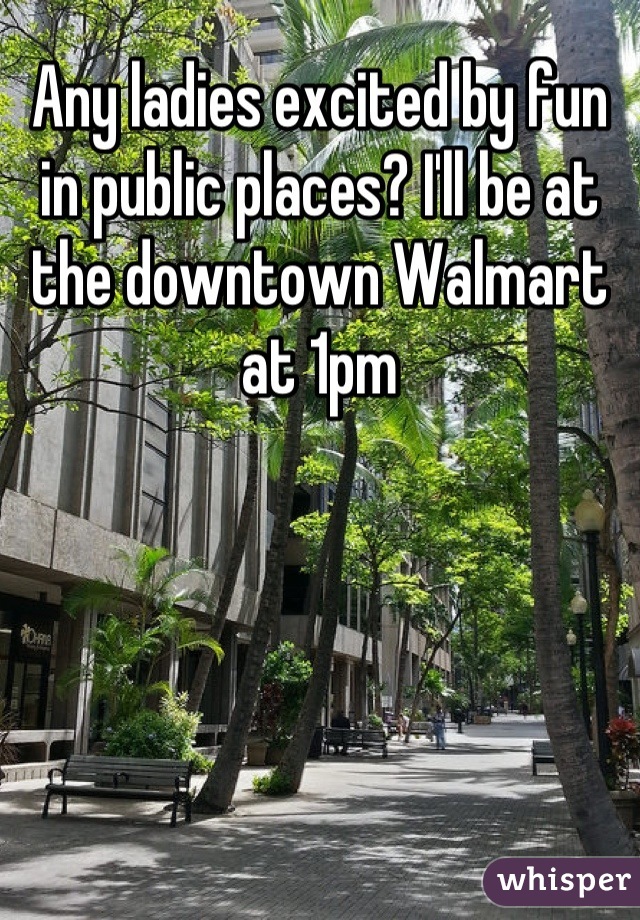 Any ladies excited by fun in public places? I'll be at the downtown Walmart at 1pm
