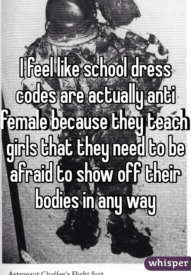 I feel like school dress codes are actually anti female because they teach girls that they need to be afraid to show off their bodies in any way 