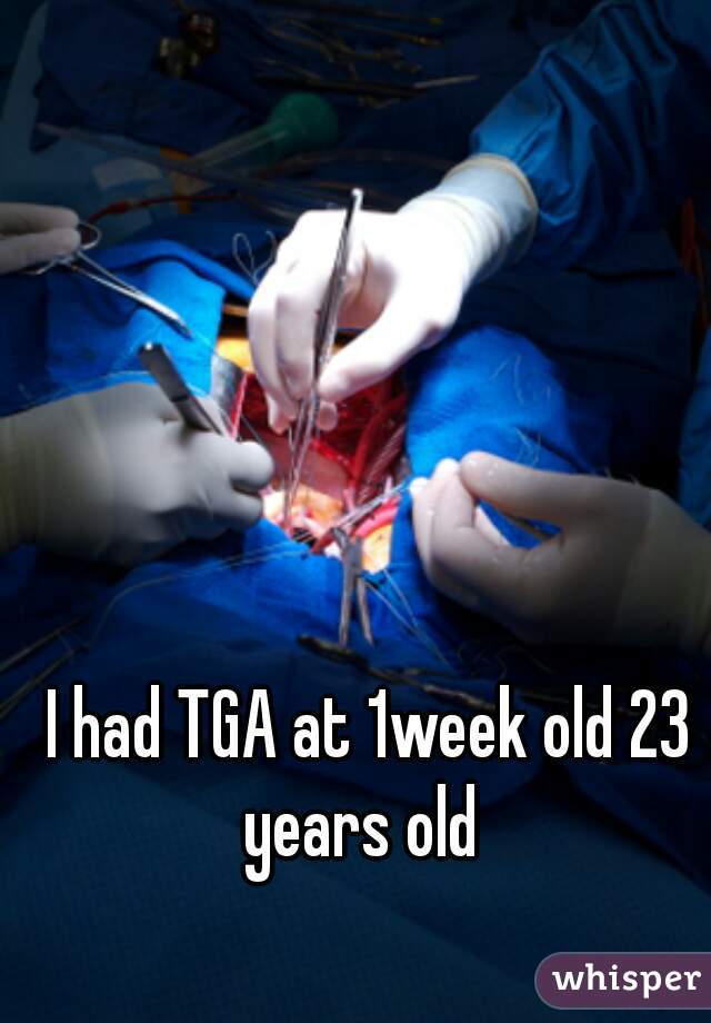 I had TGA at 1week old 23 years old  