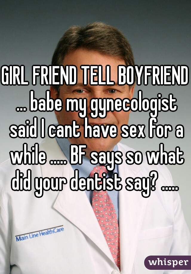 GIRL FRIEND TELL BOYFRIEND ... babe my gynecologist said I cant have sex for a while ..... BF says so what did your dentist say? ..... 