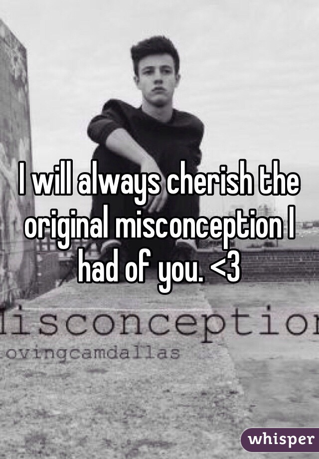I will always cherish the original misconception I had of you. <3