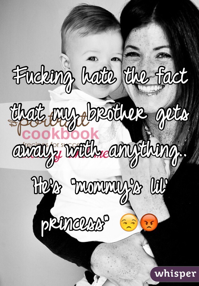 Fucking hate the fact that my brother gets away with anything.. He's "mommy's lil' princess" 😒😡