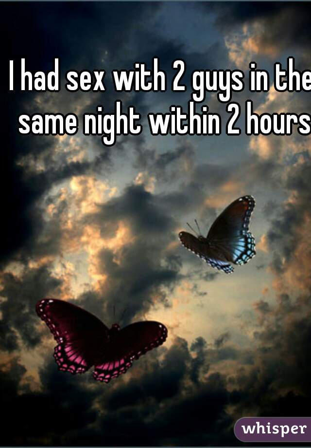 I had sex with 2 guys in the same night within 2 hours