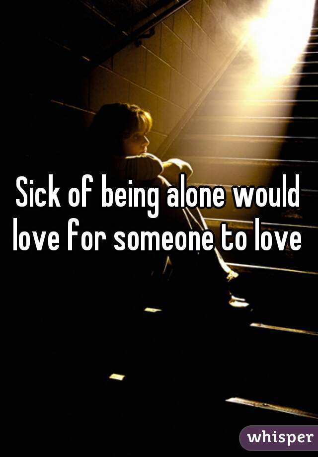 Sick of being alone would love for someone to love 