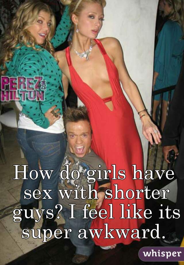 How do girls have sex with shorter guys? I feel like its super awkward. 