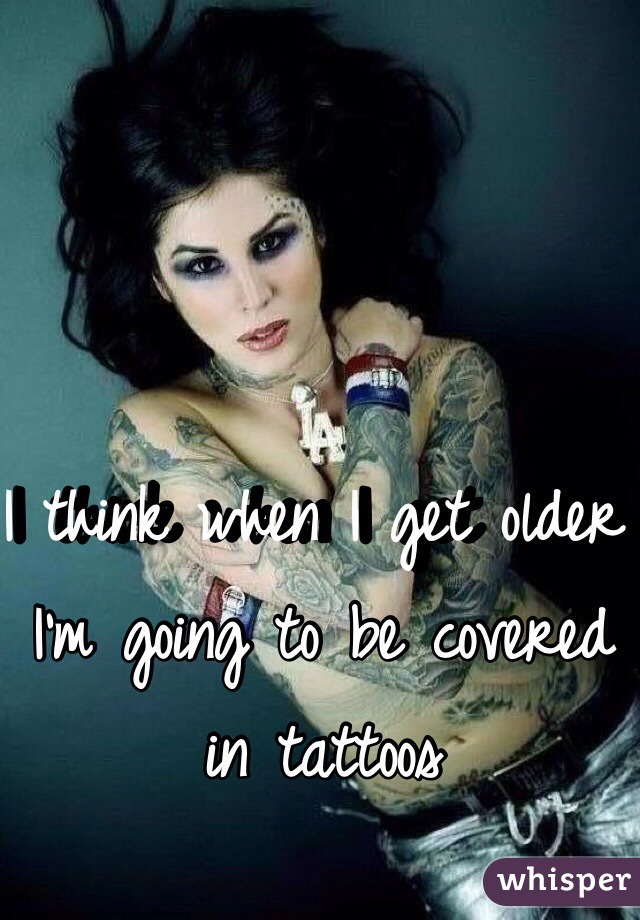 I think when I get older I'm going to be covered in tattoos 
