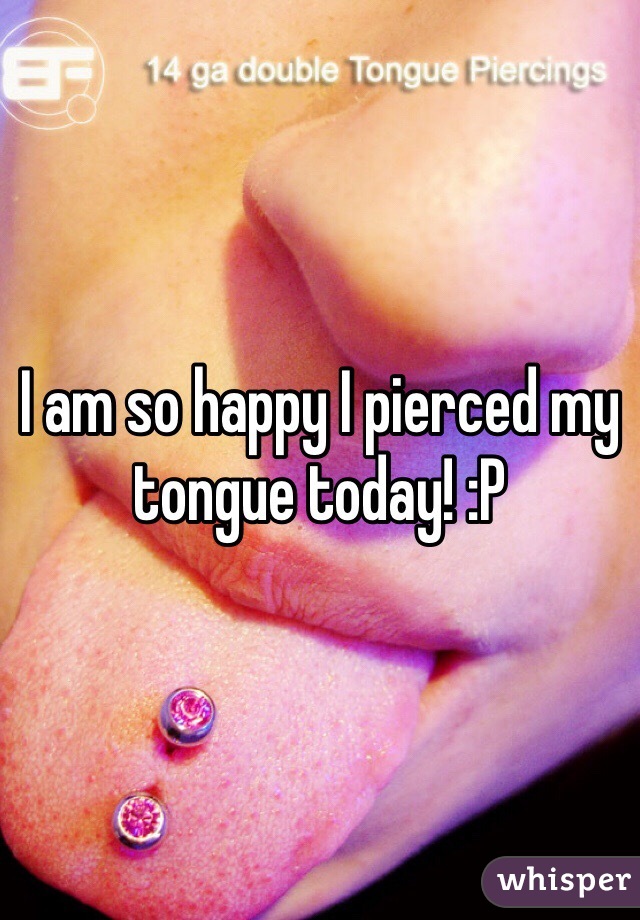 I am so happy I pierced my tongue today! :P