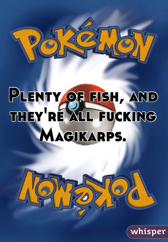 Plenty of fish, and they're all fucking Magikarps.