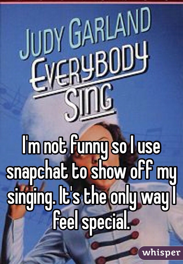 I'm not funny so I use snapchat to show off my singing. It's the only way I feel special.