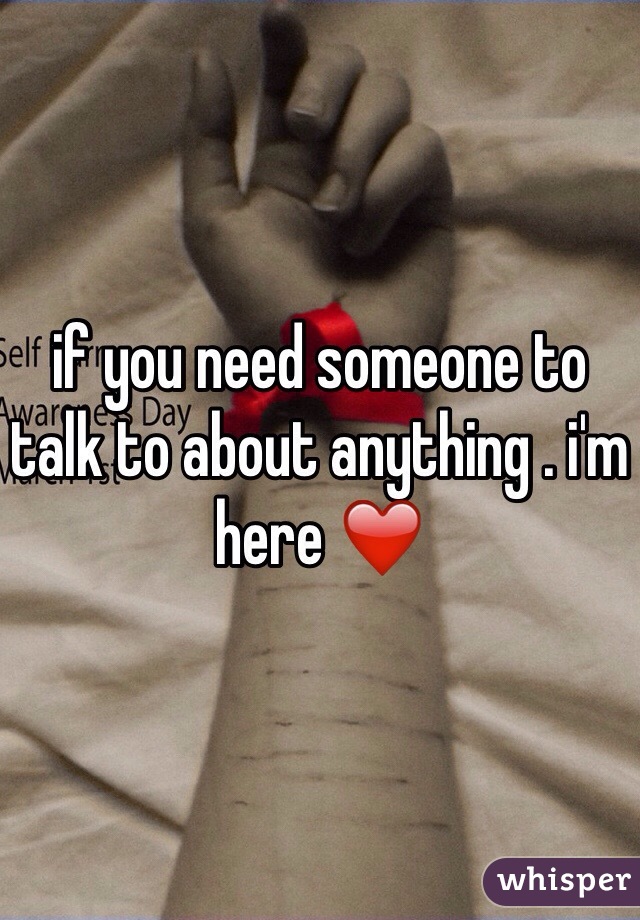 if you need someone to talk to about anything . i'm here ❤️