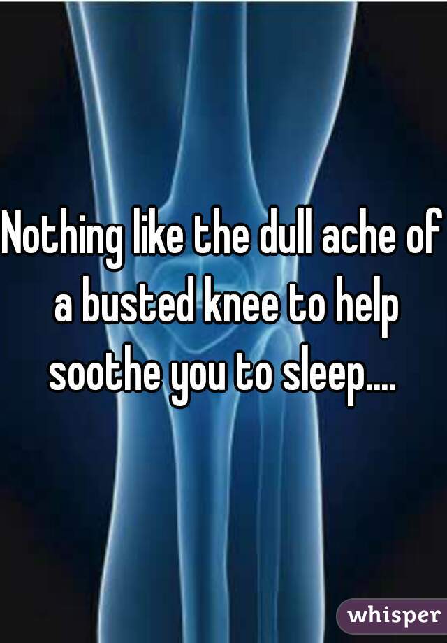 Nothing like the dull ache of a busted knee to help soothe you to sleep.... 