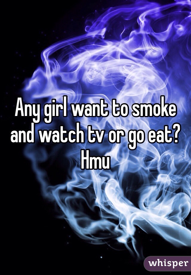 Any girl want to smoke and watch tv or go eat? Hmu