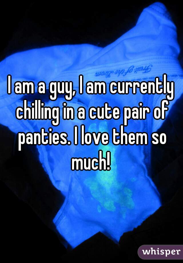 I am a guy, I am currently chilling in a cute pair of panties. I love them so much! 