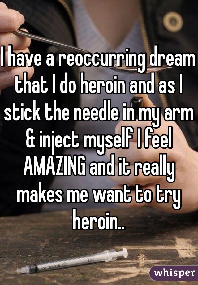 I have a reoccurring dream that I do heroin and as I stick the needle in my arm & inject myself I feel AMAZING and it really makes me want to try heroin..