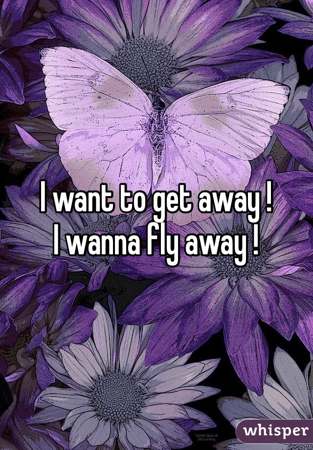 I want to get away ! 
I wanna fly away ! 