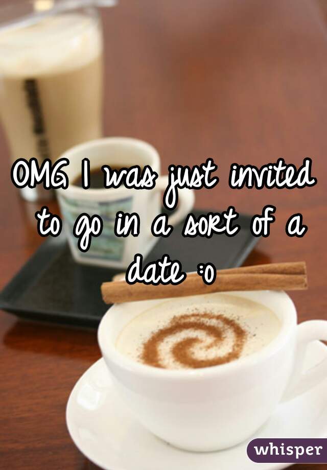 OMG I was just invited to go in a sort of a date :o