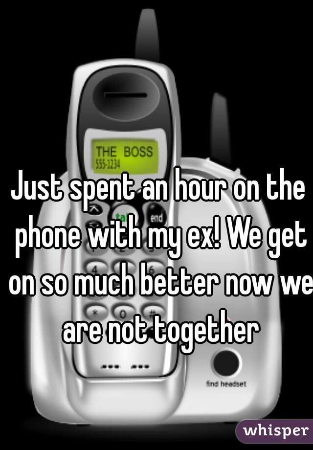 Just spent an hour on the phone with my ex! We get on so much better now we are not together
