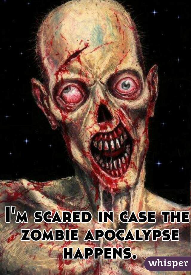 I'm scared in case the zombie apocalypse happens.