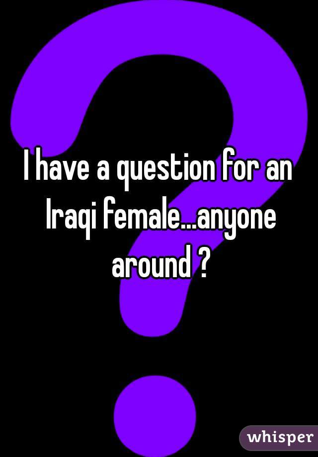 I have a question for an Iraqi female...anyone around ?
