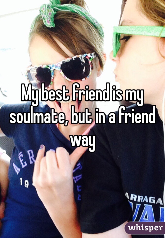 My best friend is my soulmate, but in a friend way
