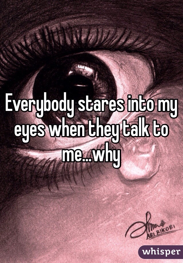 Everybody stares into my eyes when they talk to me...why