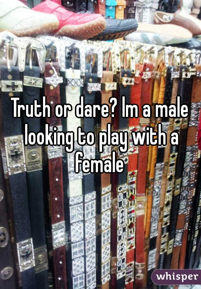 Truth or dare? lm a male looking to play with a female 