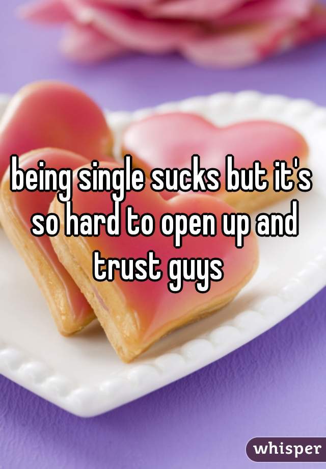 being single sucks but it's so hard to open up and trust guys  