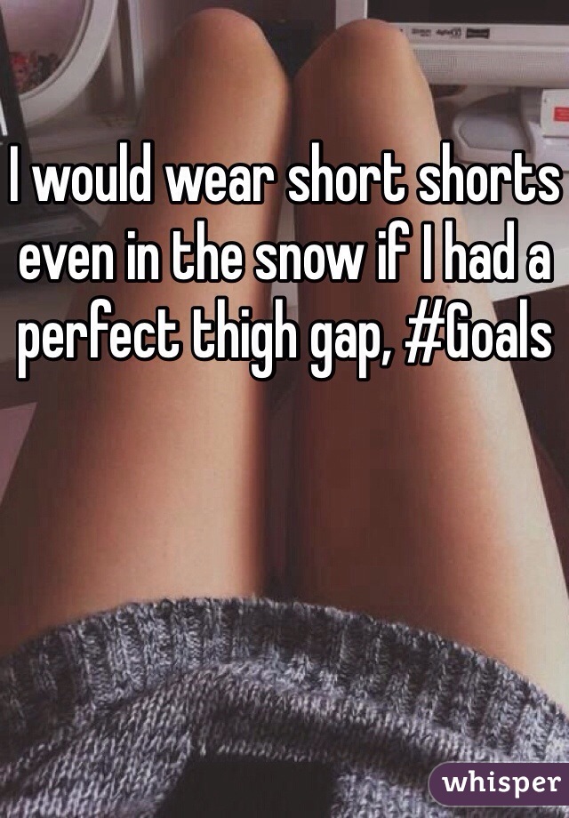 I would wear short shorts even in the snow if I had a perfect thigh gap, #Goals