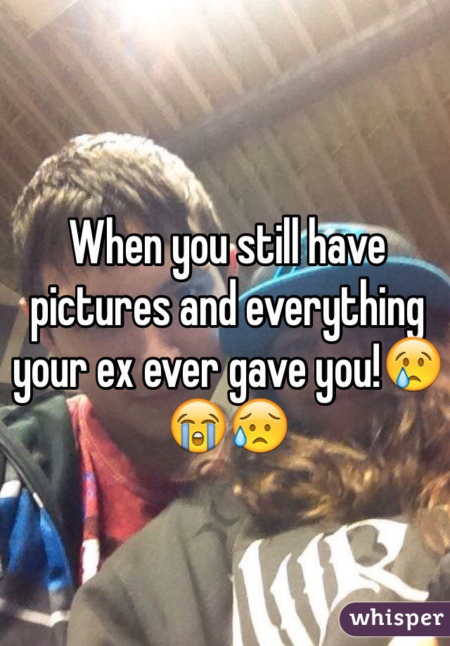 When you still have pictures and everything your ex ever gave you!😢😭😥