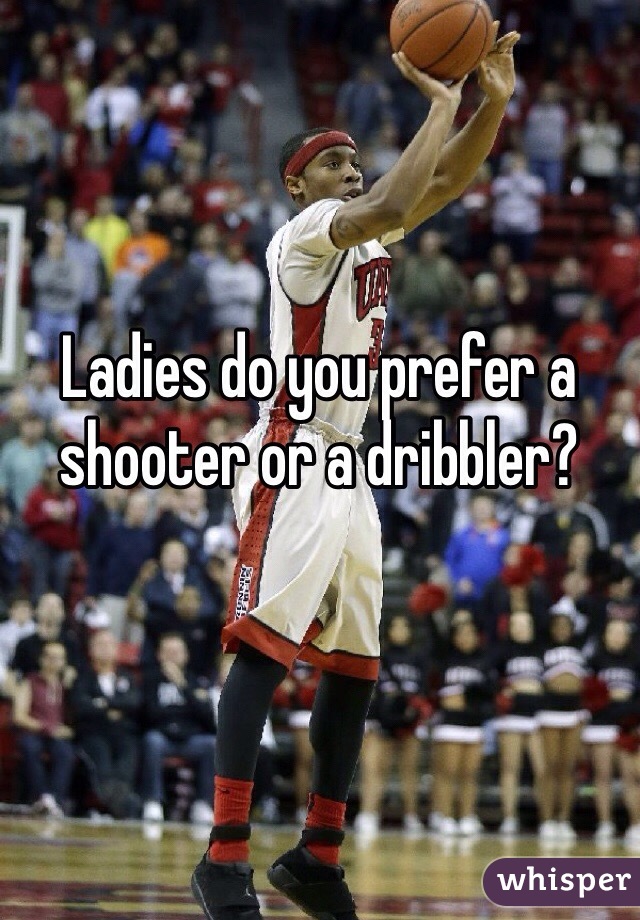 Ladies do you prefer a shooter or a dribbler?