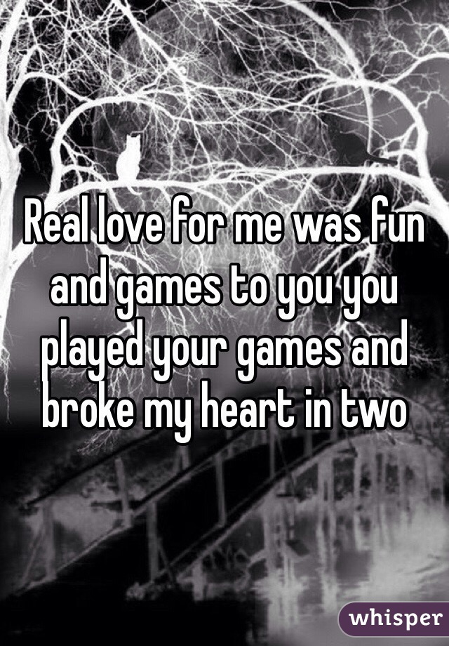 Real love for me was fun and games to you you played your games and broke my heart in two 