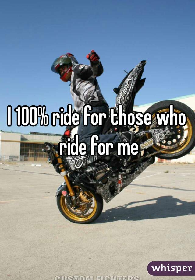 I 100% ride for those who ride for me