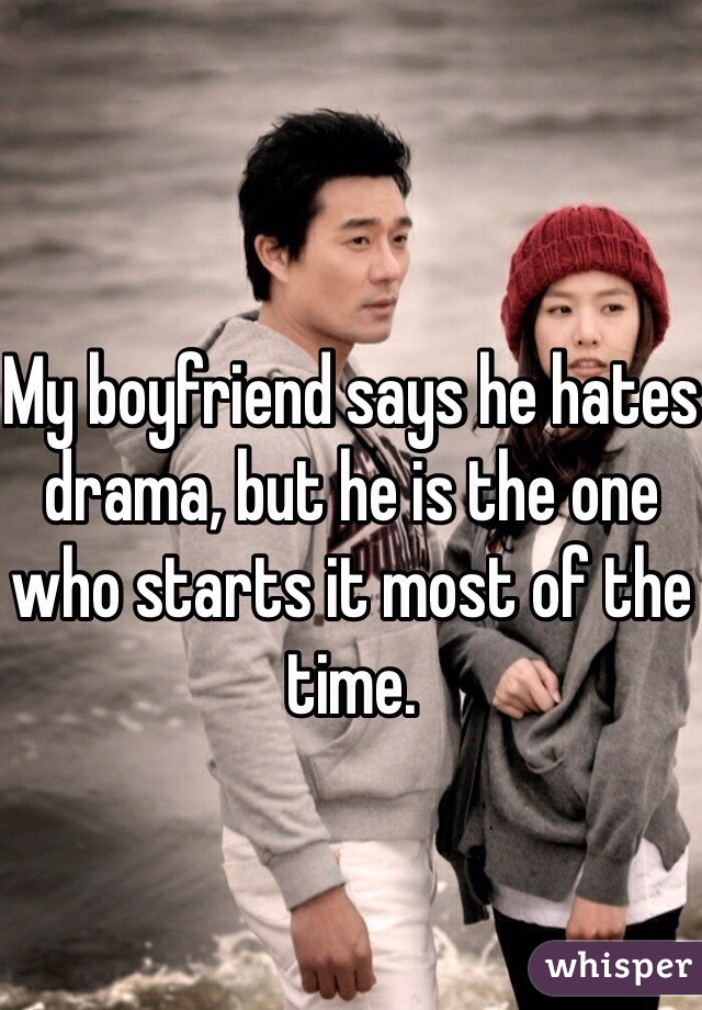 My boyfriend says he hates drama, but he is the one who starts it most of the time. 