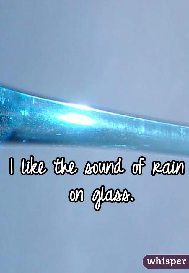 I like the sound of rain on glass.