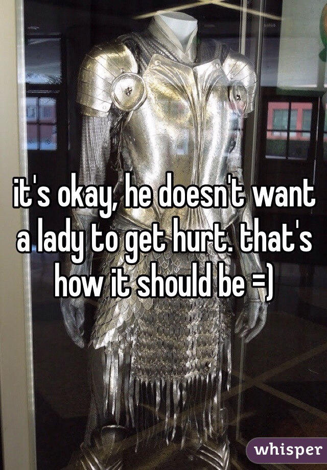it's okay, he doesn't want a lady to get hurt. that's how it should be =)