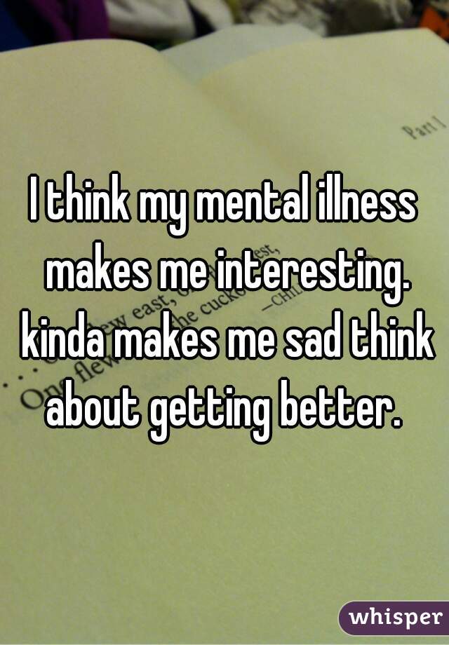 I think my mental illness makes me interesting. kinda makes me sad think about getting better. 