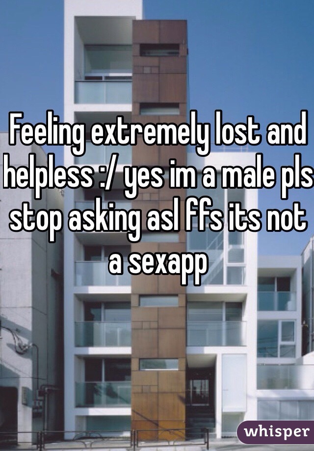 Feeling extremely lost and helpless :/ yes im a male pls stop asking asl ffs its not a sexapp