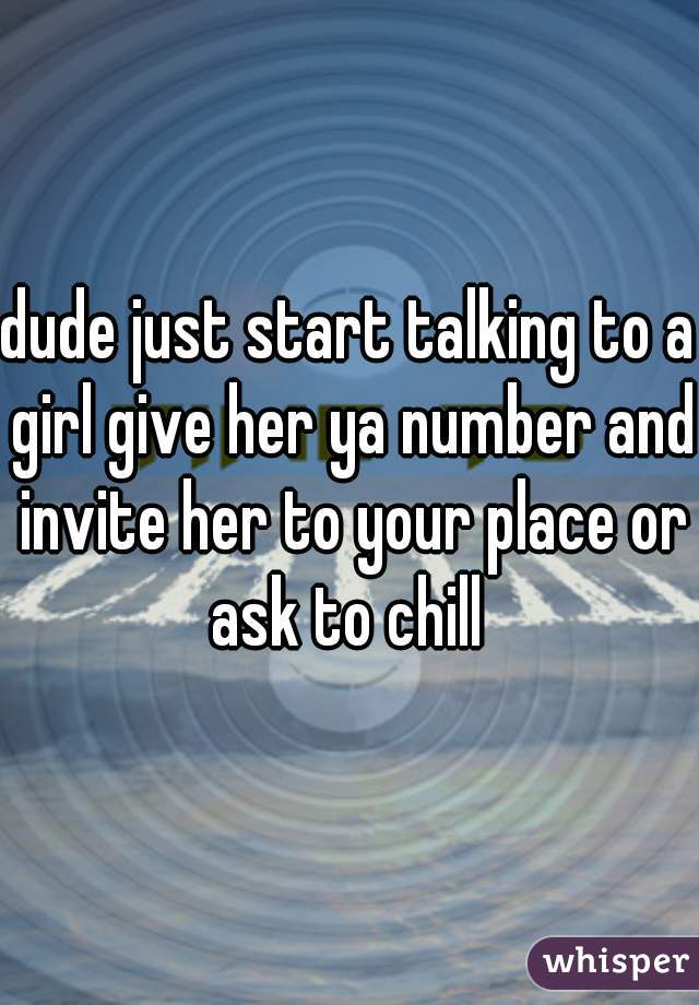 dude just start talking to a girl give her ya number and invite her to your place or ask to chill 