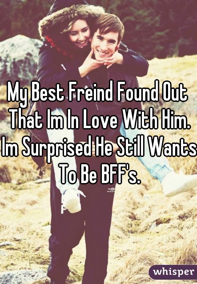 My Best Freind Found Out That Im In Love With Him. Im Surprised He Still Wants To Be BFF's.