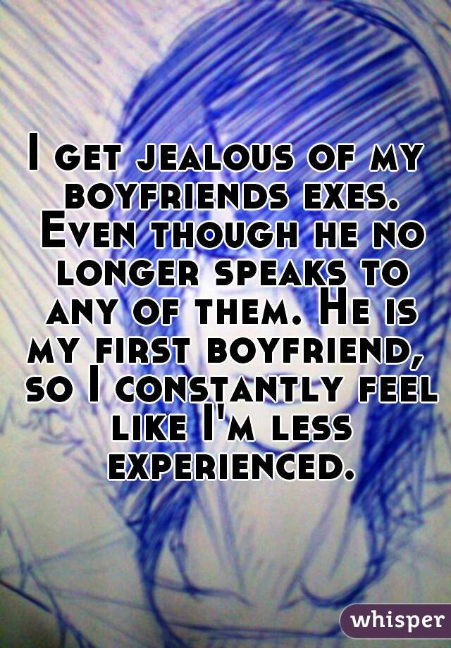 I get jealous of my boyfriends exes. Even though he no longer speaks to any of them. He is my first boyfriend,  so I constantly feel like I'm less experienced.