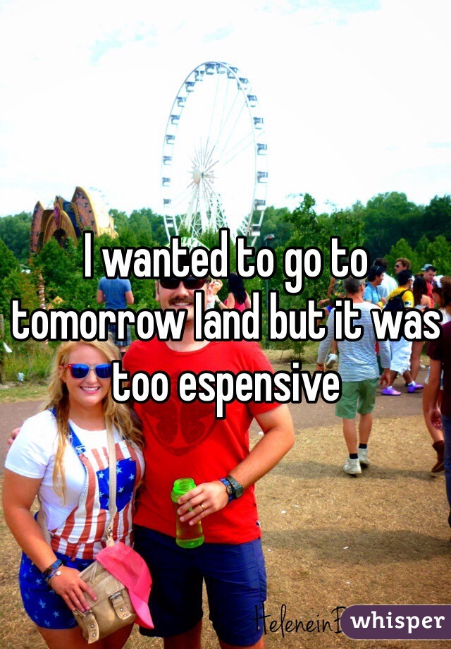I wanted to go to tomorrow land but it was too espensive