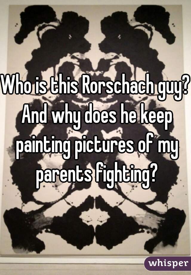 Who is this Rorschach guy? And why does he keep painting pictures of my parents fighting?