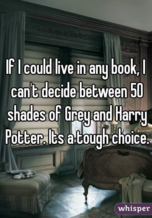If I could live in any book, I can't decide between 50 shades of Grey and Harry Potter. Its a tough choice.