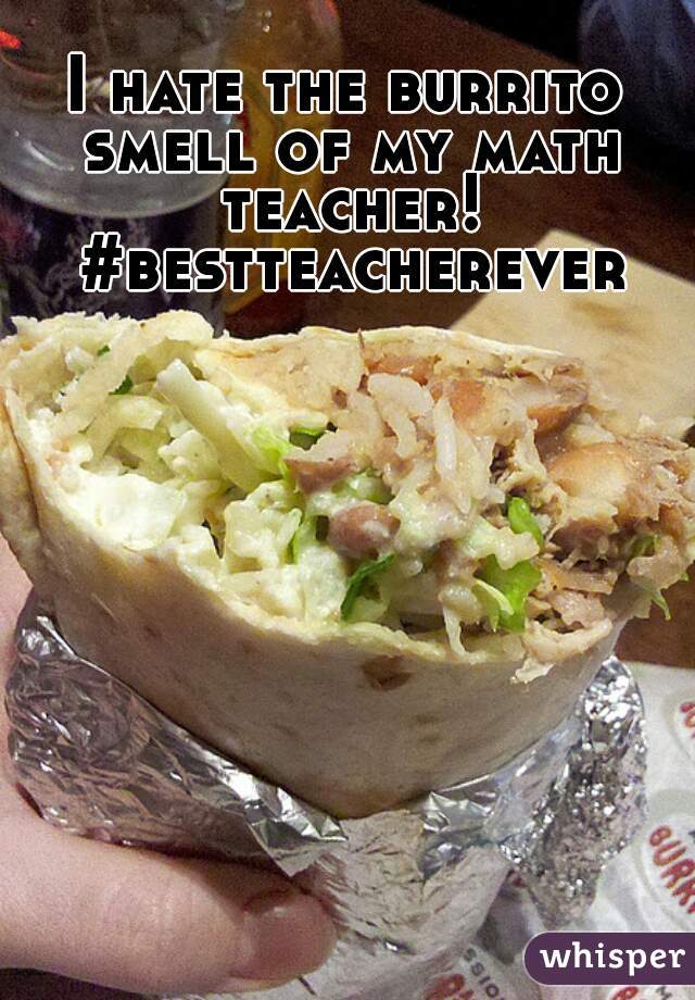I hate the burrito smell of my math teacher! #bestteacherever